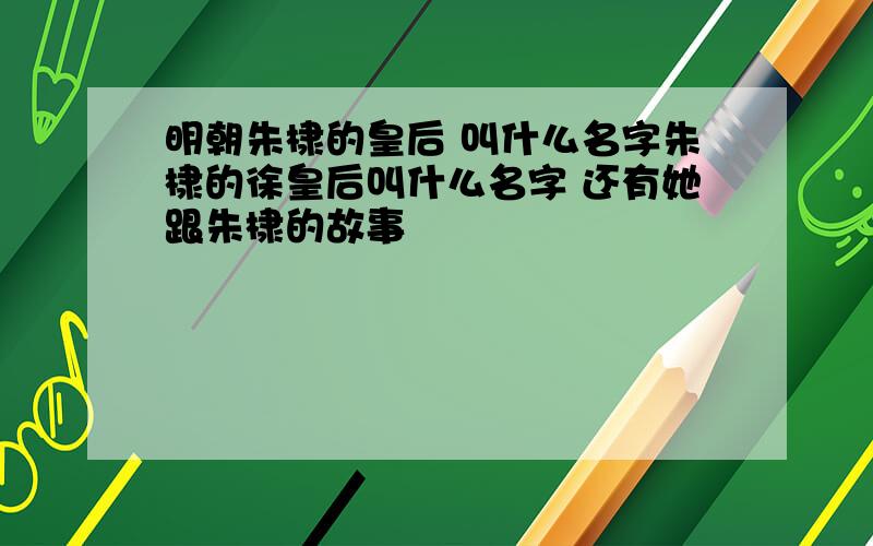 明朝朱棣的皇后 叫什么名字朱棣的徐皇后叫什么名字 还有她跟朱棣的故事