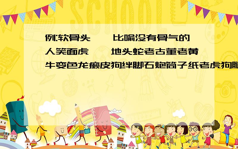 例:软骨头——比喻没有骨气的人笑面虎——地头蛇老古董老黄牛变色龙癞皮狗绊脚石炮筒子纸老虎狗腿子三只手白眼狼