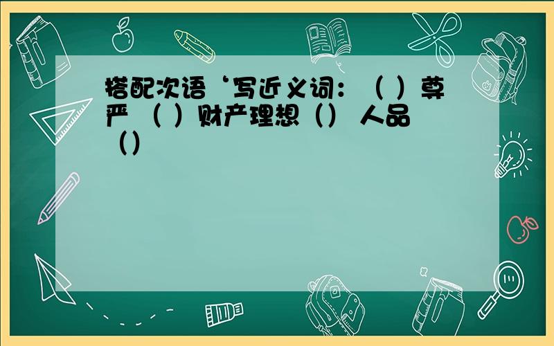 搭配次语‘写近义词：（ ）尊严 （ ）财产理想（） 人品（）