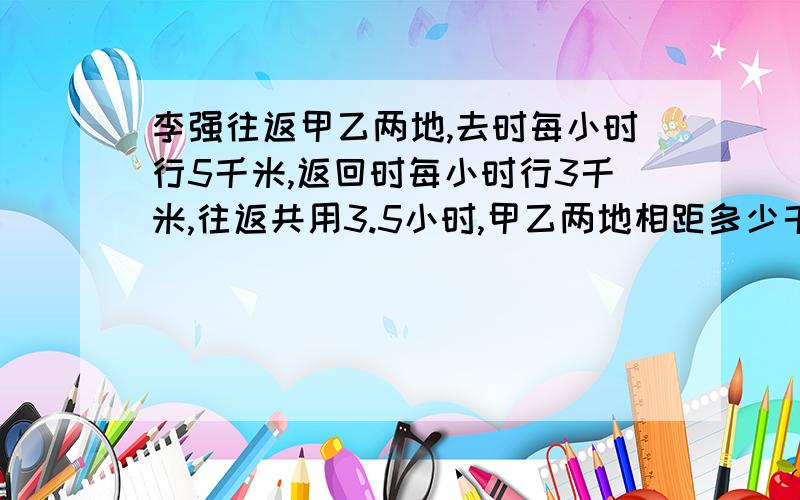 李强往返甲乙两地,去时每小时行5千米,返回时每小时行3千米,往返共用3.5小时,甲乙两地相距多少千米?