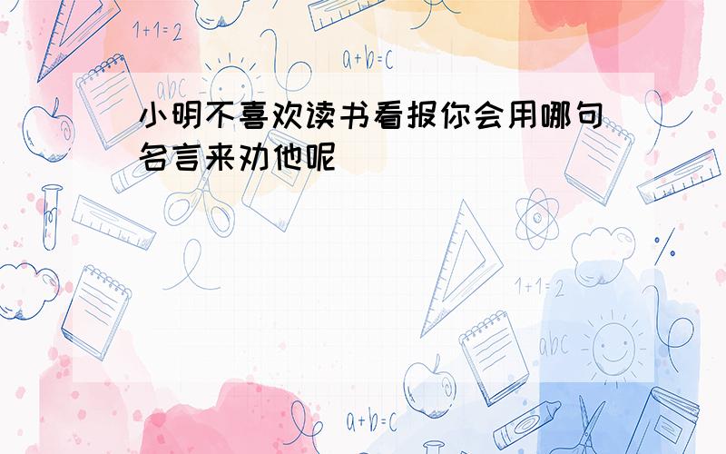 小明不喜欢读书看报你会用哪句名言来劝他呢