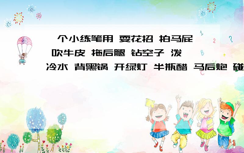 一个小练笔用 耍花招 拍马屁 吹牛皮 拖后腿 钻空子 泼冷水 背黑锅 开绿灯 半瓶醋 马后炮 碰钉子 穿小鞋 炒鱿鱼 下马威 敲边鼓 擦边球 唱反调 挡箭牌 马大哈 挖墙脚 选以上五个词写一段话