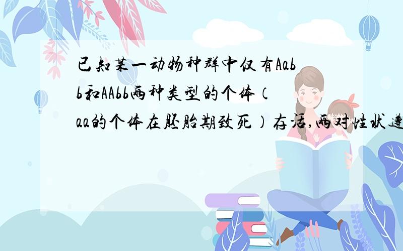 已知某一动物种群中仅有Aabb和AAbb两种类型的个体（aa的个体在胚胎期致死）存活,两对性状遵循基因自由组