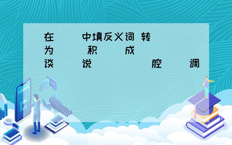 在( )中填反义词 转( )为( ) 积( )成( ) 谈( )说( ) ( )腔( )调