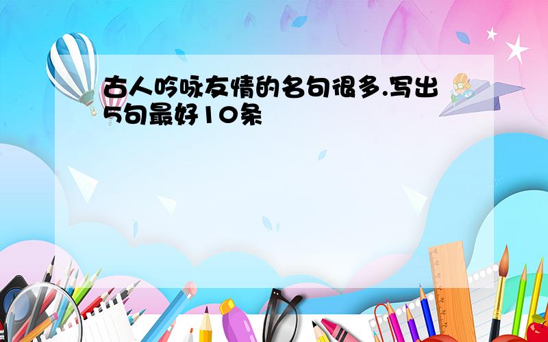 古人吟咏友情的名句很多.写出5句最好10条