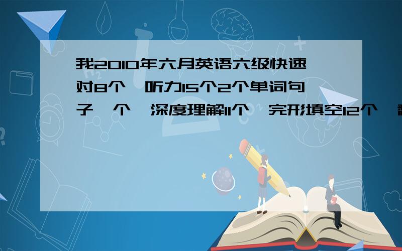 我2010年六月英语六级快速对8个,听力15个2个单词句子一个,深度理解11个,完形填空12个,翻译2个,能过吗