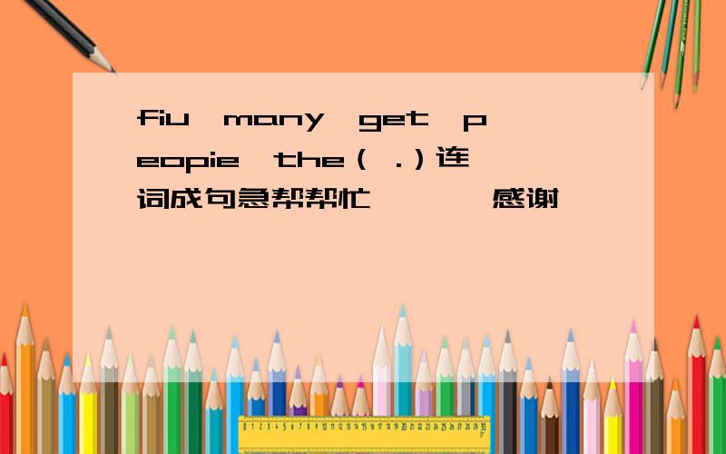 fiu,many,get,peopie,the（ .）连词成句急帮帮忙       感谢