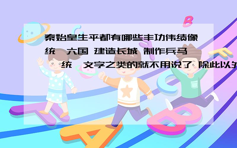 秦始皇生平都有哪些丰功伟绩像统一六国 建造长城 制作兵马俑 统一文字之类的就不用说了 除此以外还有什么