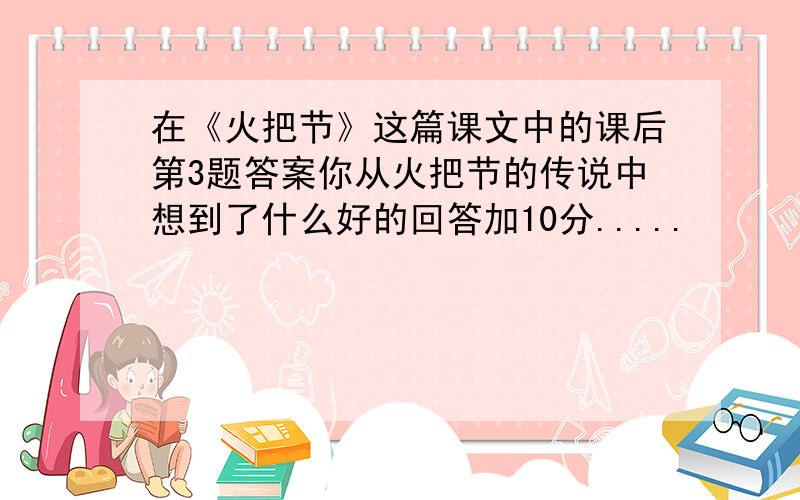 在《火把节》这篇课文中的课后第3题答案你从火把节的传说中想到了什么好的回答加10分.....