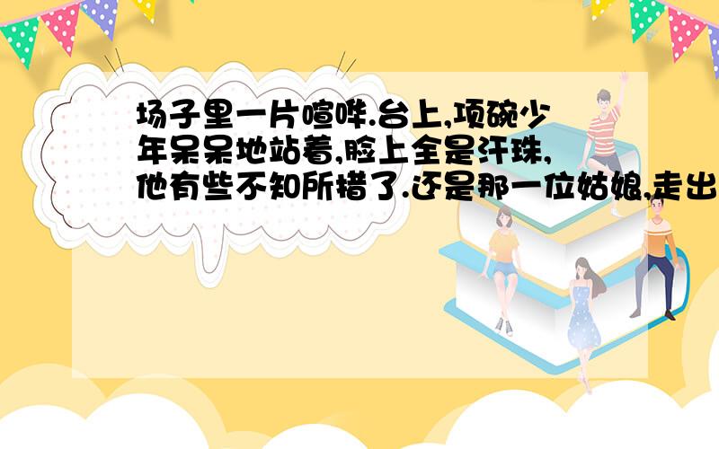 场子里一片喧哗.台上,项碗少年呆呆地站着,脸上全是汗珠,他有些不知所措了.还是那一位姑娘,走出来扫去了地上的碎瓷片.观众中有人在大声地喊：“行了,不要再来了,演下一个节目吧!”好多