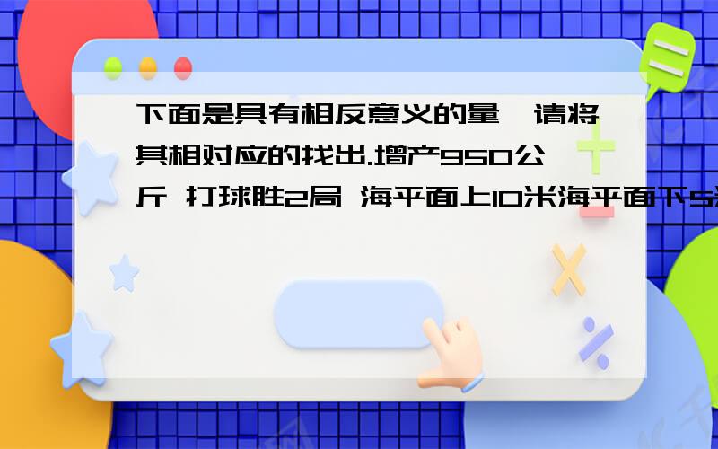 下面是具有相反意义的量,请将其相对应的找出.增产950公斤 打球胜2局 海平面上10米海平面下5米 减少200公斤 打球败2局