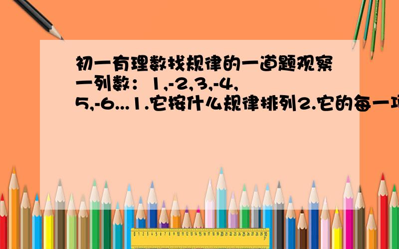 初一有理数找规律的一道题观察一列数：1,-2,3,-4,5,-6...1.它按什么规律排列2.它的每一项可用怎样的式子表示3.2011是不是这列数中的数,如果是,是第几个数我只知道这列数是等差数列,但是不知