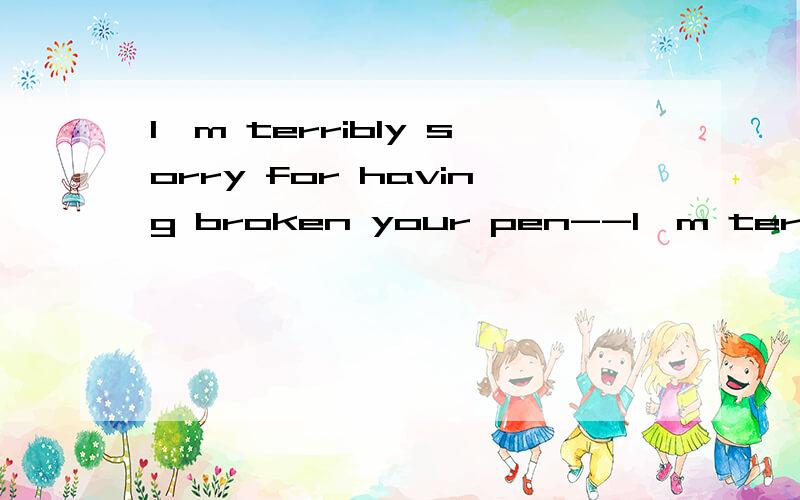 I'm terribly sorry for having broken your pen--I'm terribly sorry for having broken your pen.--_____You didn't mean it.A.Don't mention it.B.You're welcome.C.Just forget it!D.You should have been more careful.