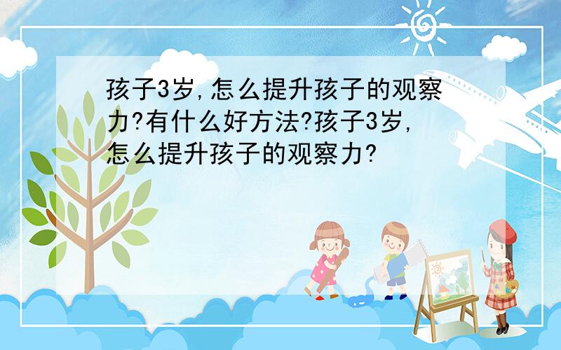 孩子3岁,怎么提升孩子的观察力?有什么好方法?孩子3岁,怎么提升孩子的观察力?