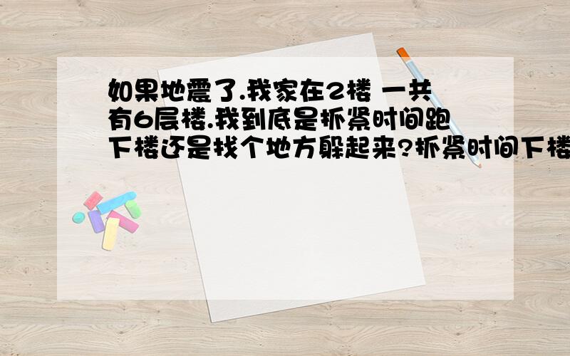 如果地震了.我家在2楼 一共有6层楼.我到底是抓紧时间跑下楼还是找个地方躲起来?抓紧时间下楼怕时间不够 但是找个地方躲起来又怕楼层太低上面塌下来可惨了.还有就是我家在焦作 焦作市