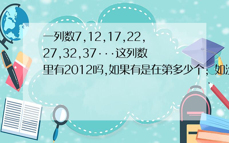 一列数7,12,17,22,27,32,37···这列数里有2012吗,如果有是在第多少个；如没有,请说明理由.一点半之前