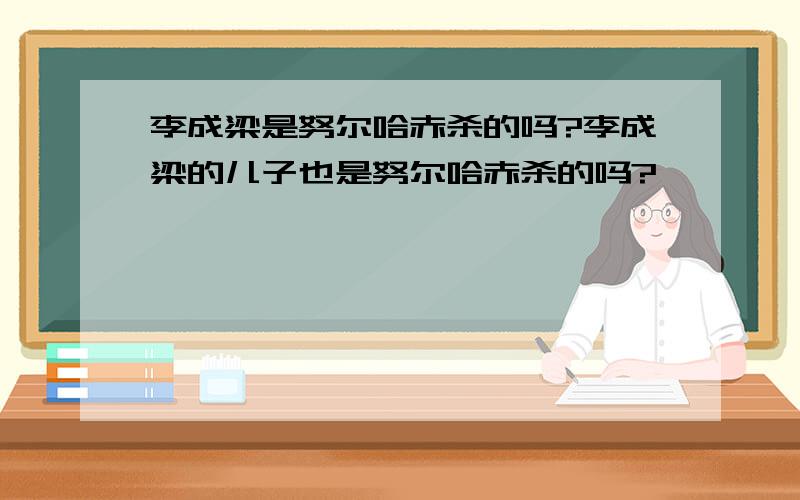 李成梁是努尔哈赤杀的吗?李成梁的儿子也是努尔哈赤杀的吗?