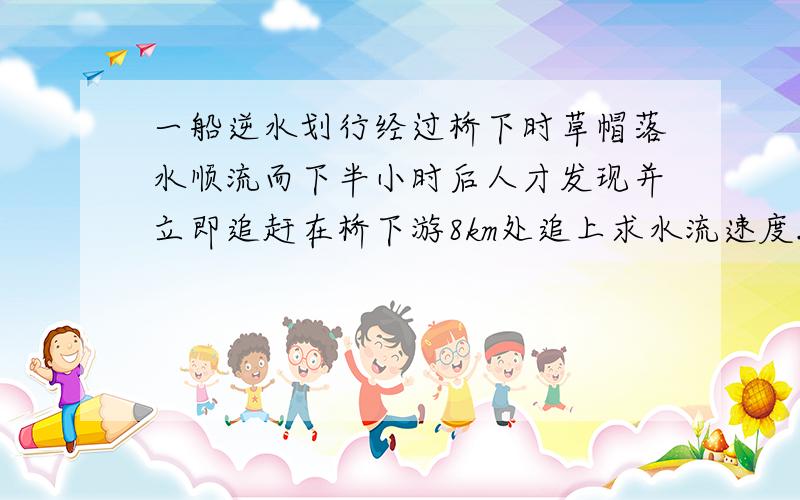 一船逆水划行经过桥下时草帽落水顺流而下半小时后人才发现并立即追赶在桥下游8km处追上求水流速度.设船掉头时间不计,划船速率及水流速率恒定.