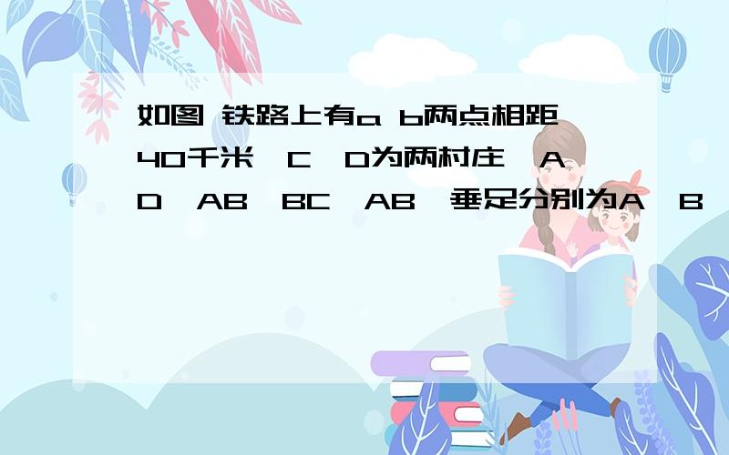 如图 铁路上有a b两点相距40千米,C,D为两村庄,AD⊥AB,BC⊥AB,垂足分别为A,B,AD为24千米,BC为16千