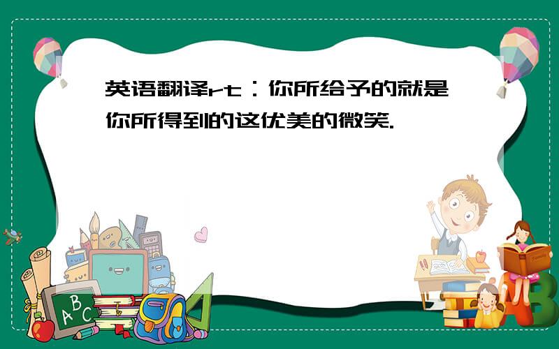 英语翻译rt：你所给予的就是你所得到的这优美的微笑.