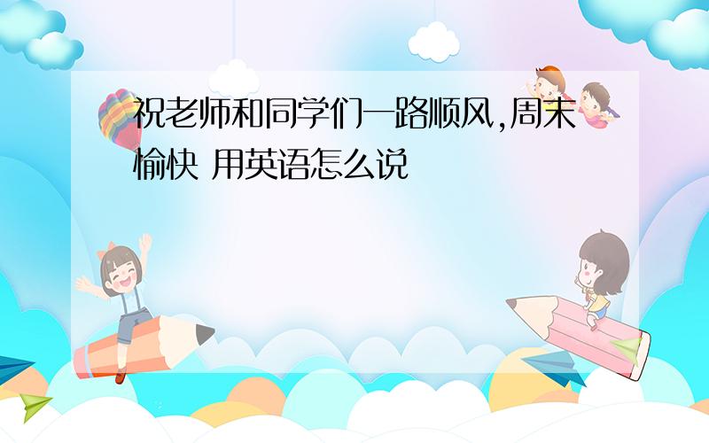 祝老师和同学们一路顺风,周末愉快 用英语怎么说