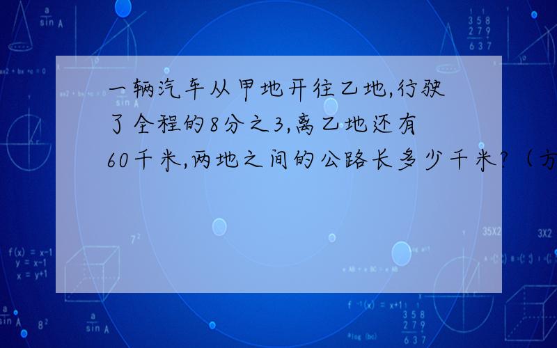 一辆汽车从甲地开往乙地,行驶了全程的8分之3,离乙地还有60千米,两地之间的公路长多少千米?（方程解）