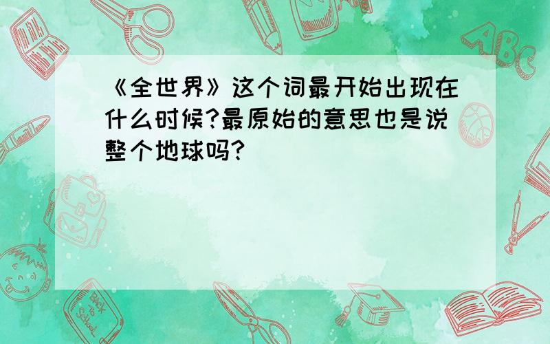 《全世界》这个词最开始出现在什么时候?最原始的意思也是说整个地球吗?