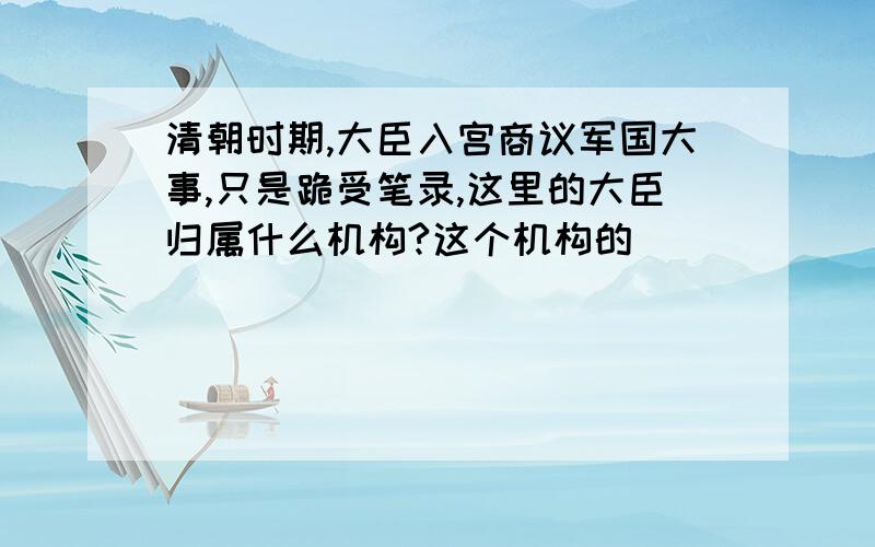 清朝时期,大臣入宫商议军国大事,只是跪受笔录,这里的大臣归属什么机构?这个机构的