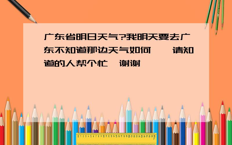 广东省明日天气?我明天要去广东不知道那边天气如何``请知道的人帮个忙  谢谢``