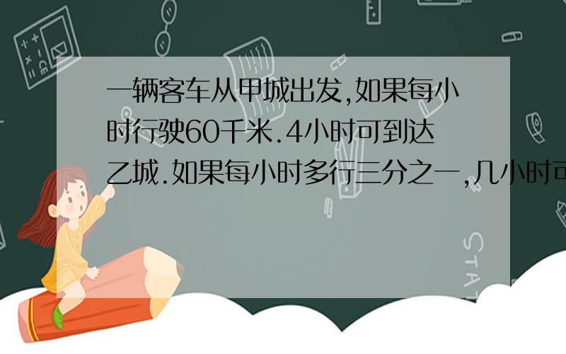 一辆客车从甲城出发,如果每小时行驶60千米.4小时可到达乙城.如果每小时多行三分之一,几小时可以到达乙城?小林家今年收获的粮食比去年多六分之一,今年的粮食是去年的几分之几?