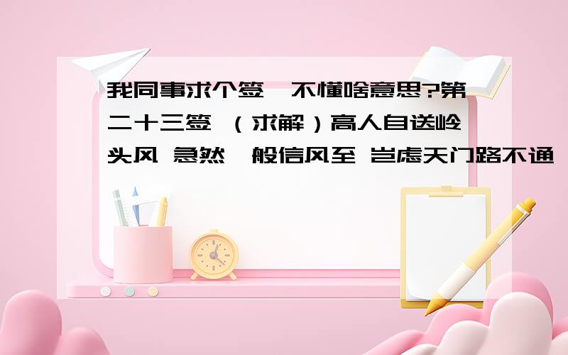 我同事求个签,不懂啥意思?第二十三签 （求解）高人自送岭头风 急然一般信风至 岂虑天门路不通 勇攀仙桂入蟾宫