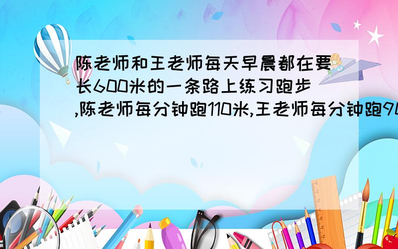 陈老师和王老师每天早晨都在要长600米的一条路上练习跑步,陈老师每分钟跑110米,王老师每分钟跑90米,他们每天都是分别从路的两端出发,跑到另一个端后再返回继续跑,他们第三次相遇时,已