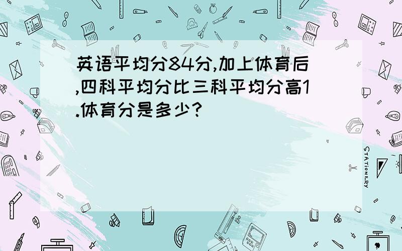 英语平均分84分,加上体育后,四科平均分比三科平均分高1.体育分是多少?