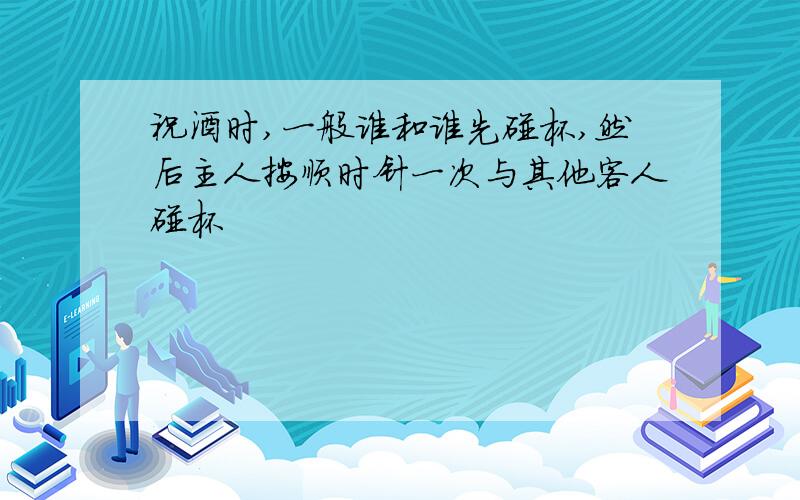 祝酒时,一般谁和谁先碰杯,然后主人按顺时针一次与其他客人碰杯