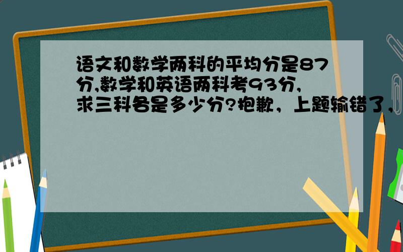 语文和数学两科的平均分是87分,数学和英语两科考93分,求三科各是多少分?抱歉，上题输错了，应该是：语文和数学两科的平均分是87分,数学和英语两科的平均分是93分,求三科各是多少分？