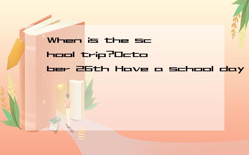 When is the school trip?October 26th Have a school day at your school?Yes.When?April 20th