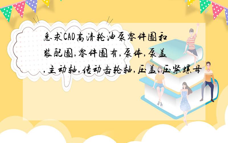 急求CAD高清轮油泵零件图和装配图,零件图有,泵体,泵盖,主动轴,传动齿轮轴,压盖,压紧螺母