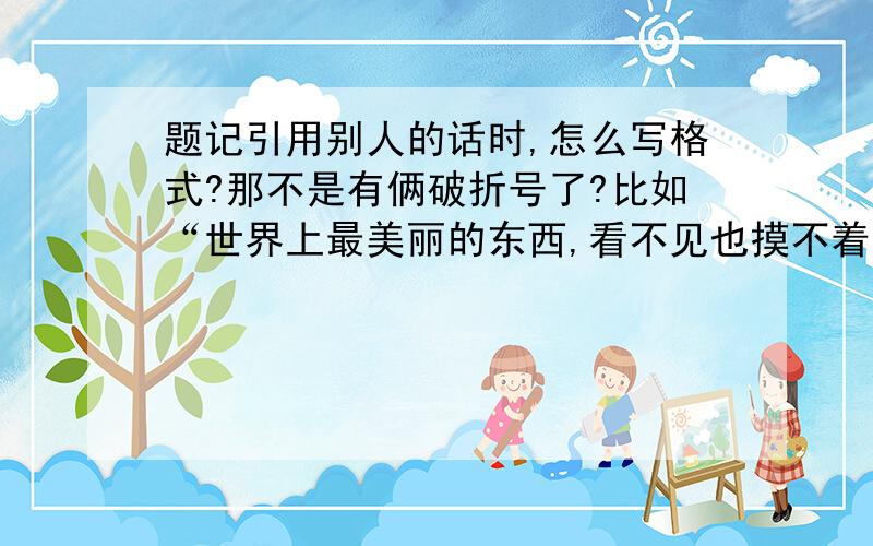 题记引用别人的话时,怎么写格式?那不是有俩破折号了?比如“世界上最美丽的东西,看不见也摸不着,要靠心灵去感受.”                                            —海伦凯勒