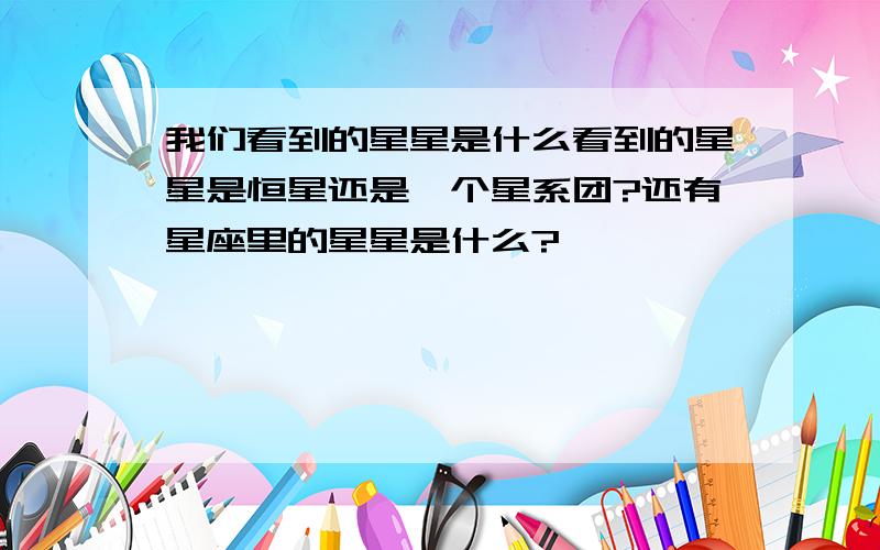 我们看到的星星是什么看到的星星是恒星还是一个星系团?还有星座里的星星是什么?