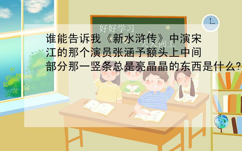 谁能告诉我《新水浒传》中演宋江的那个演员张涵予额头上中间部分那一竖条总是亮晶晶的东西是什么?