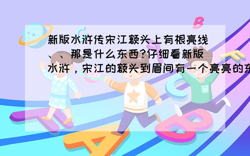 新版水浒传宋江额头上有根亮线、、那是什么东西?仔细看新版水浒，宋江的额头到眉间有一个亮亮的东西，像条线。我特好奇，那到底是什么东西？