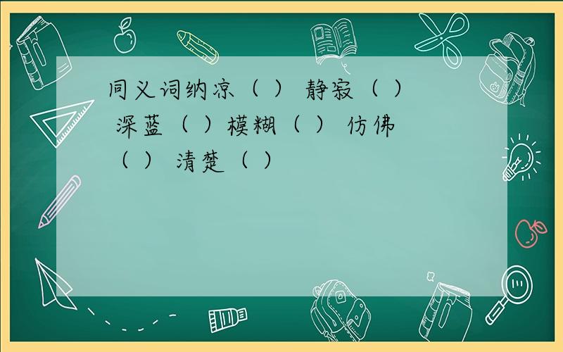 同义词纳凉（ ） 静寂（ ） 深蓝（ ）模糊（ ） 仿佛（ ） 清楚（ ）