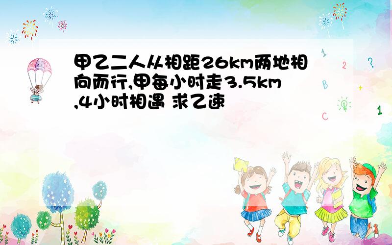 甲乙二人从相距26km两地相向而行,甲每小时走3.5km,4小时相遇 求乙速