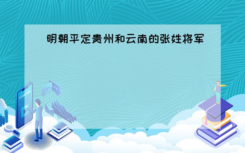 明朝平定贵州和云南的张姓将军