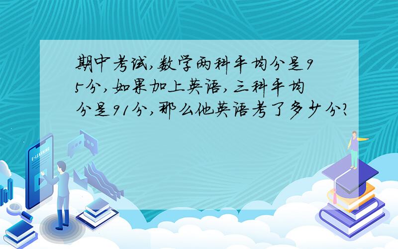 期中考试,数学两科平均分是95分,如果加上英语,三科平均分是91分,那么他英语考了多少分?