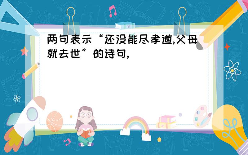 两句表示“还没能尽孝道,父母就去世”的诗句,