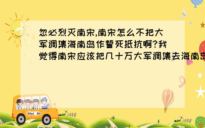 忽必烈灭南宋,南宋怎么不把大军调集海南岛作誓死抵抗啊?我觉得南宋应该把几十万大军调集去海南岛筑起防御工事来抵抗蒙古骑兵.依靠琼州海峡来继续抵抗.