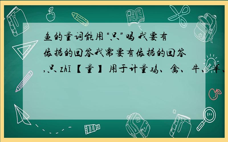 鱼的量词能用“只”吗 我要有依据的回答我需要有依据的回答,只 zhī 【量】 用于计量鸡、禽、牛、羊、球、手、足等的数目.请问这个“等”里面也不包括鱼吗?我希望知道得精确一点我倒