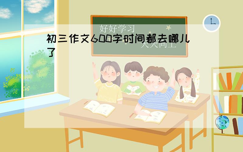 初三作文600字时间都去哪儿了