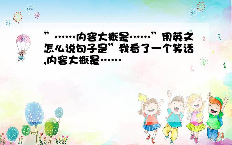 ”……内容大概是……”用英文怎么说句子是”我看了一个笑话,内容大概是……